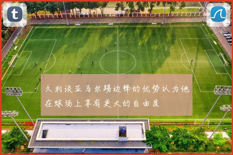 久利谈亚马尔踢边锋的优势认为他在球场上享有更大的自由度