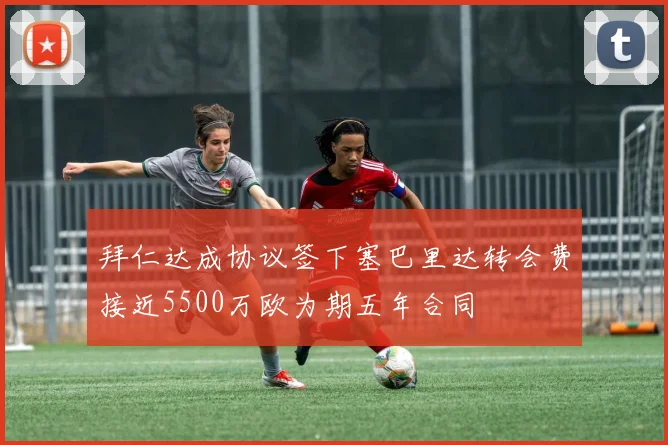 拜仁达成协议签下塞巴里达转会费接近5500万欧为期五年合同