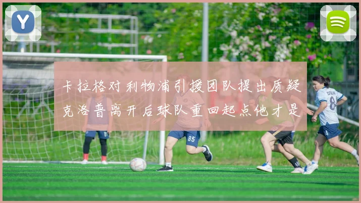 卡拉格对利物浦引援团队提出质疑克洛普离开后球队重回起点他才是真正的明星