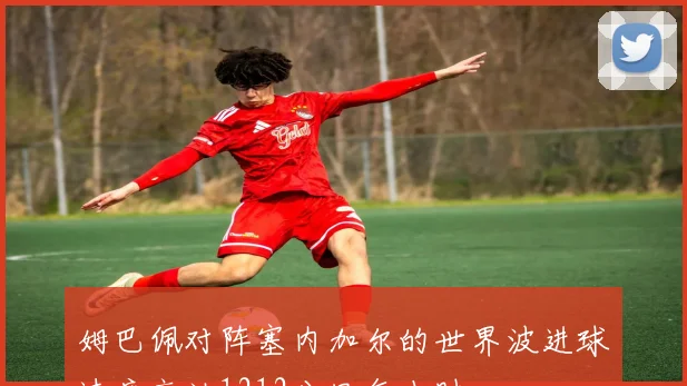 姆巴佩对阵塞内加尔的世界波进球速度高达1212公里每小时