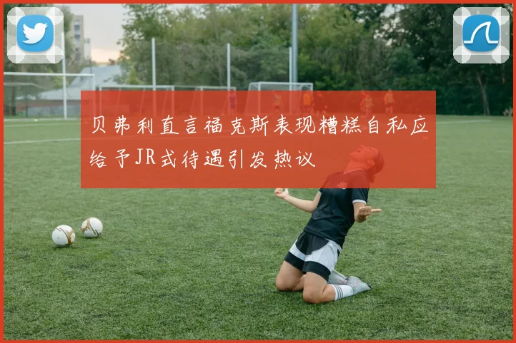 贝弗利直言福克斯表现糟糕自私应给予JR式待遇引发热议