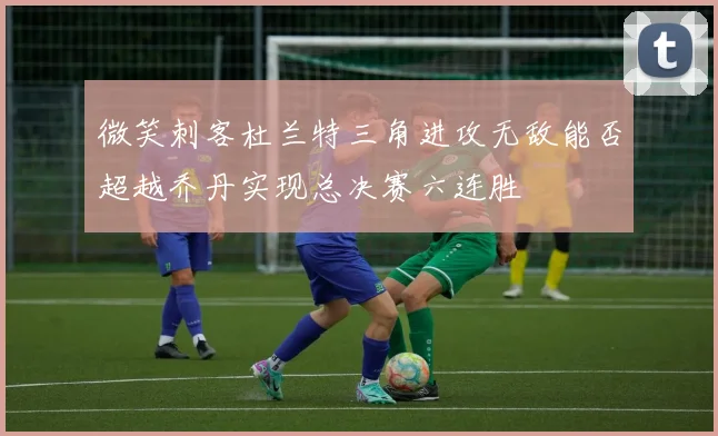 微笑刺客杜兰特三角进攻无敌能否超越乔丹实现总决赛六连胜