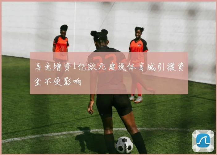 马竞增资1亿欧元建设体育城引援资金不受影响