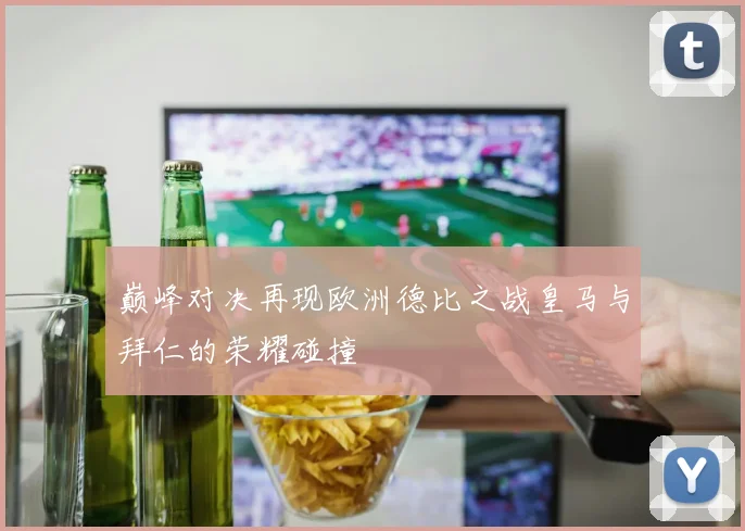 巅峰对决再现欧洲德比之战皇马与拜仁的荣耀碰撞