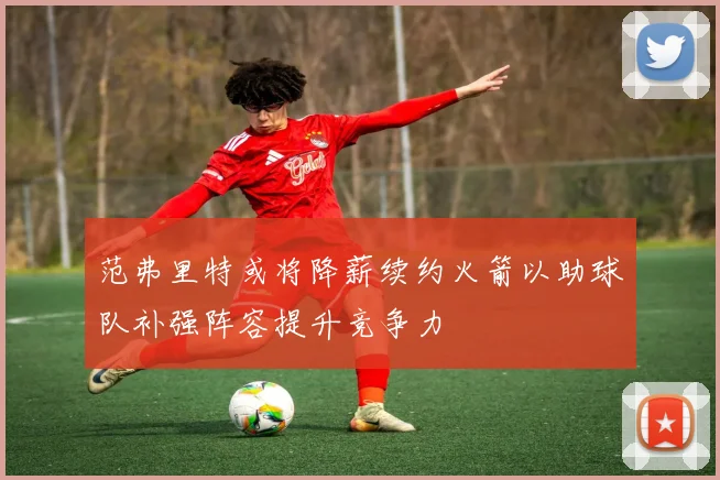 范弗里特或将降薪续约火箭以助球队补强阵容提升竞争力