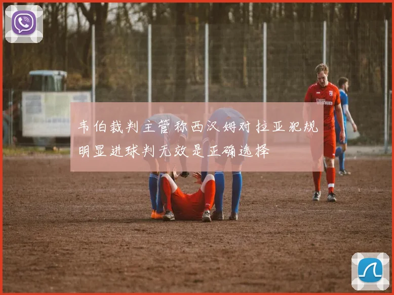 韦伯裁判主管称西汉姆对拉亚犯规明显进球判无效是正确选择