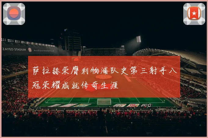 萨拉赫荣膺利物浦队史第三射手八冠荣耀成就传奇生涯