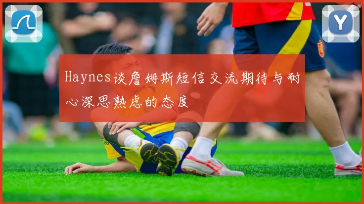 Haynes谈詹姆斯短信交流期待与耐心深思熟虑的态度