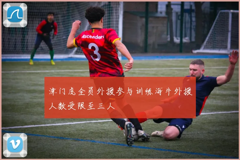 津门虎全员外援参与训练海牛外援人数受限至三人