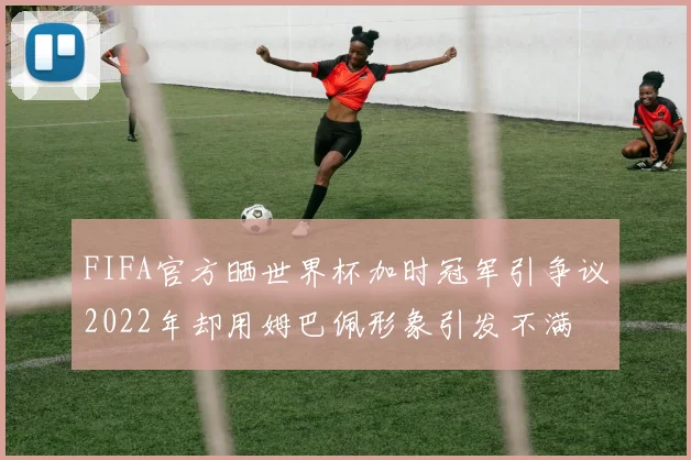 FIFA官方晒世界杯加时冠军引争议2022年却用姆巴佩形象引发不满