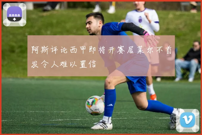 阿斯评论西甲即将开赛居莱尔不首发令人难以置信