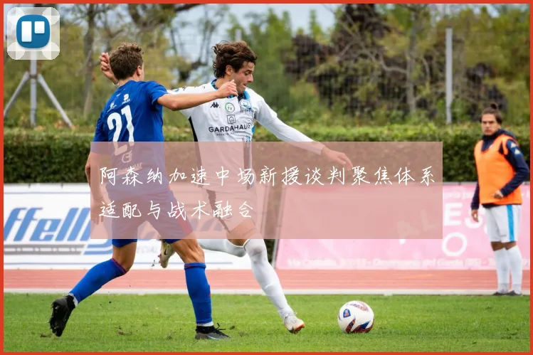 阿森纳加速中场新援谈判聚焦体系适配与战术融合