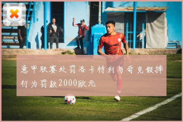 意甲联赛处罚洛卡特利与奇克假摔行为罚款2000欧元
