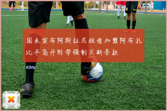 国米宣布阿斯拉尼租借加盟阿布扎比半岛并附带强制买断条款