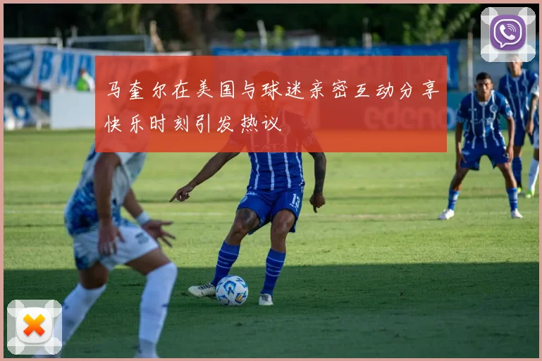马奎尔在美国与球迷亲密互动分享快乐时刻引发热议