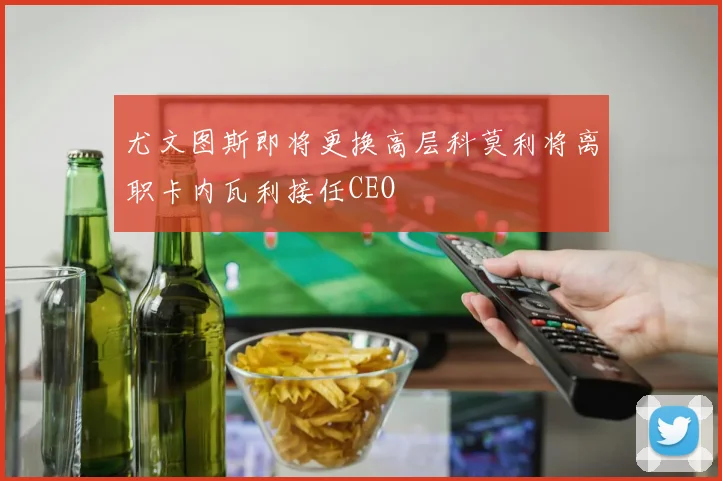 尤文图斯即将更换高层科莫利将离职卡内瓦利接任CEO