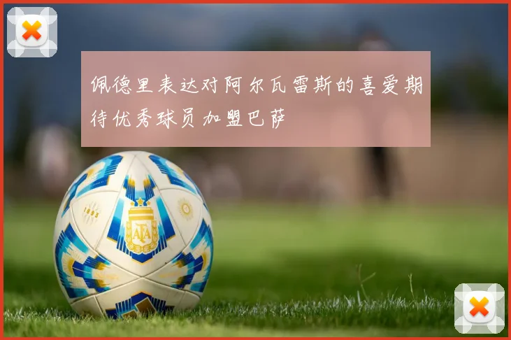 佩德里表达对阿尔瓦雷斯的喜爱期待优秀球员加盟巴萨