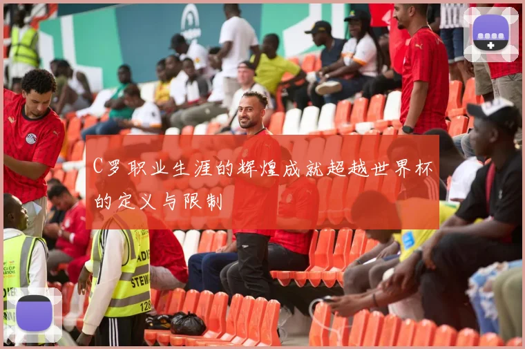 C罗职业生涯的辉煌成就超越世界杯的定义与限制