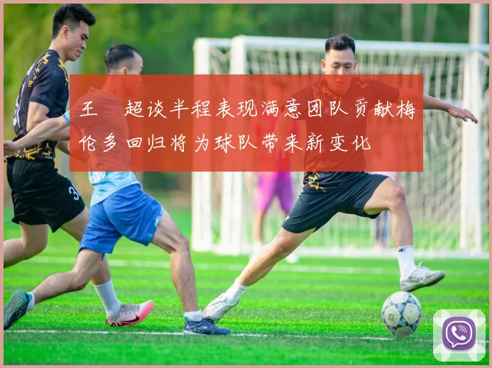 王燊超谈半程表现满意团队贡献梅伦多回归将为球队带来新变化
