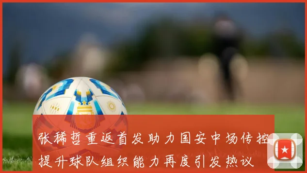 张稀哲重返首发助力国安中场传控提升球队组织能力再度引发热议