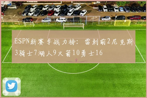 ESPN新赛季战力榜：雷刺前2尼克斯3骑士7湖人9火箭10勇士16