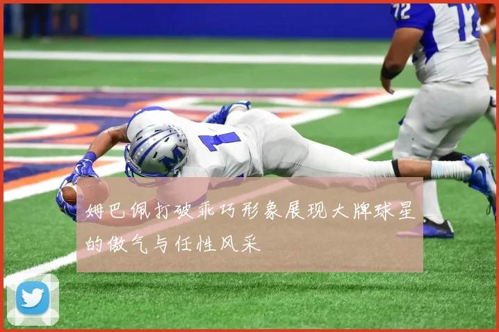 姆巴佩打破乖巧形象展现大牌球星的傲气与任性风采
