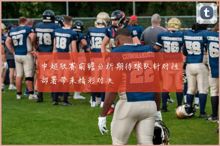 中超联赛前瞻分析期待球队针对性部署带来精彩对决