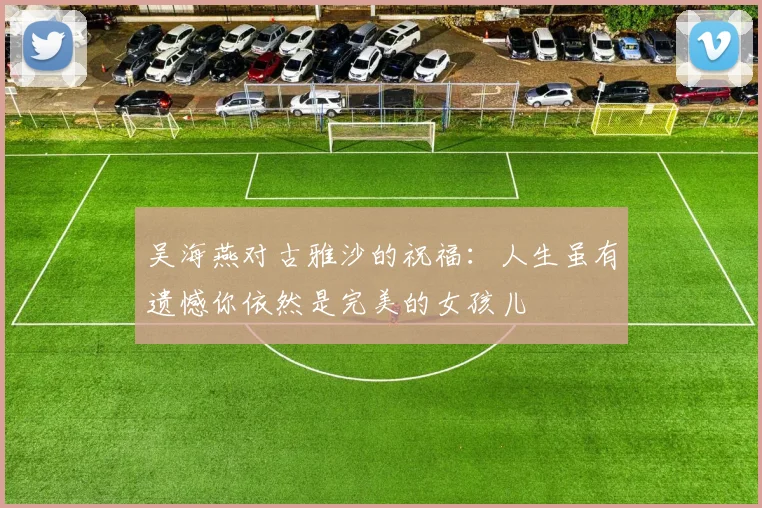 吴海燕对古雅沙的祝福：人生虽有遗憾你依然是完美的女孩儿